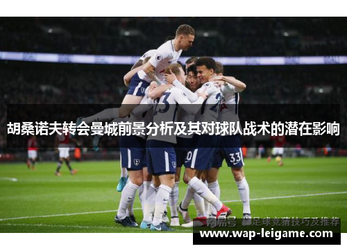 胡桑诺夫转会曼城前景分析及其对球队战术的潜在影响