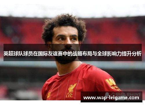 英超球队球员在国际友谊赛中的战略布局与全球影响力提升分析