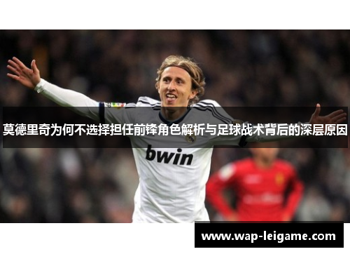 莫德里奇为何不选择担任前锋角色解析与足球战术背后的深层原因