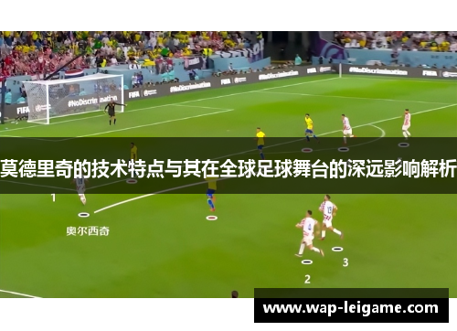 莫德里奇的技术特点与其在全球足球舞台的深远影响解析