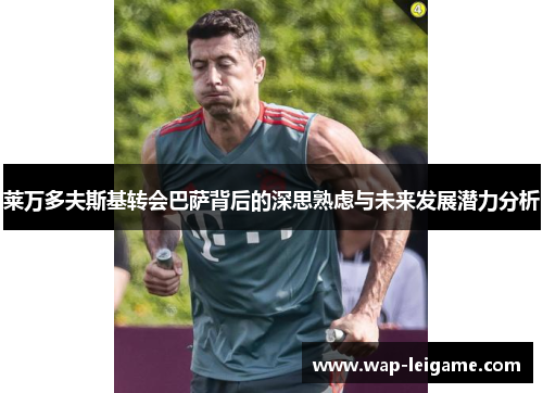 莱万多夫斯基转会巴萨背后的深思熟虑与未来发展潜力分析