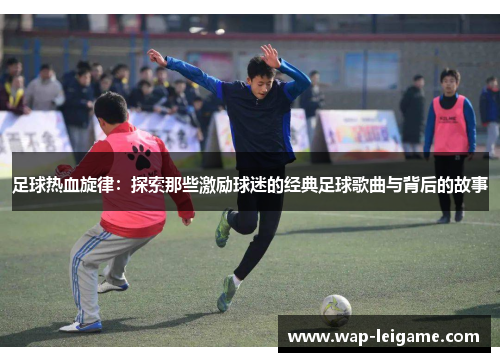 足球热血旋律：探索那些激励球迷的经典足球歌曲与背后的故事