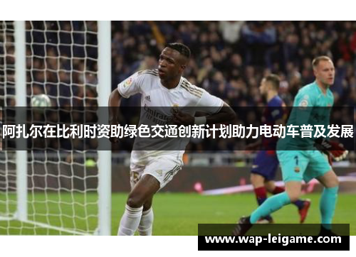 阿扎尔在比利时资助绿色交通创新计划助力电动车普及发展