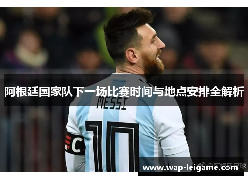 阿根廷国家队下一场比赛时间与地点安排全解析