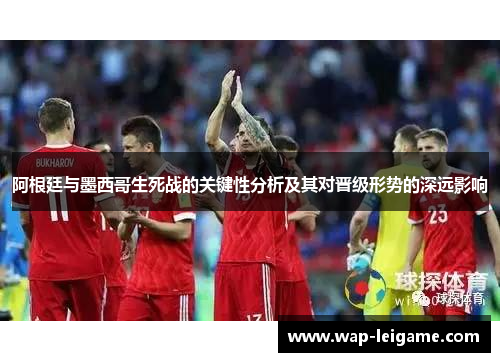 阿根廷与墨西哥生死战的关键性分析及其对晋级形势的深远影响