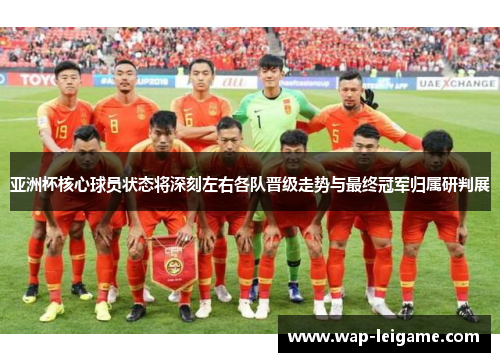 亚洲杯核心球员状态将深刻左右各队晋级走势与最终冠军归属研判展