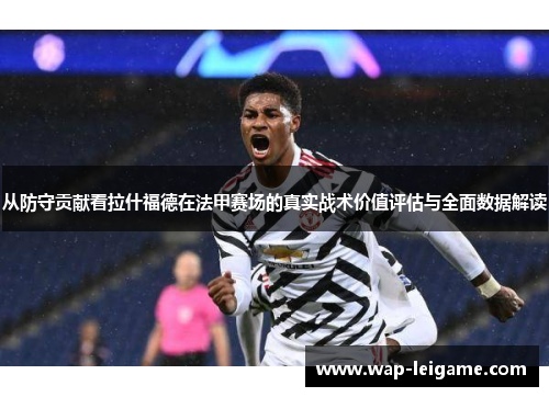 从防守贡献看拉什福德在法甲赛场的真实战术价值评估与全面数据解读
