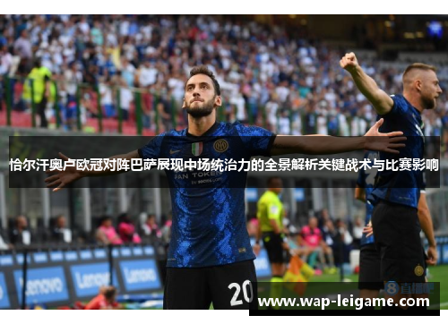 恰尔汗奥卢欧冠对阵巴萨展现中场统治力的全景解析关键战术与比赛影响