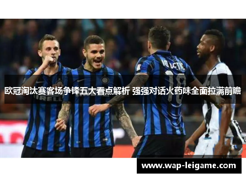 欧冠淘汰赛客场争锋五大看点解析 强强对话火药味全面拉满前瞻