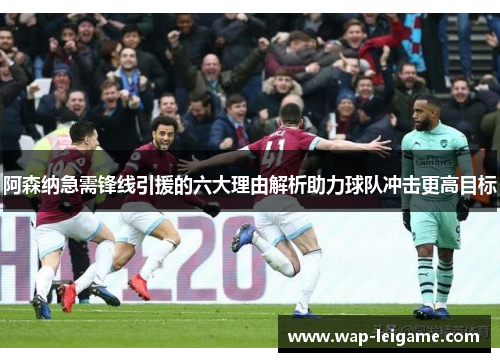 阿森纳急需锋线引援的六大理由解析助力球队冲击更高目标