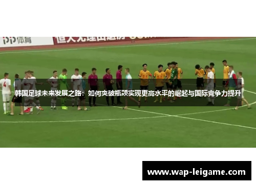 韩国足球未来发展之路：如何突破瓶颈实现更高水平的崛起与国际竞争力提升