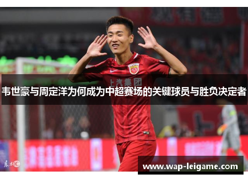 韦世豪与周定洋为何成为中超赛场的关键球员与胜负决定者