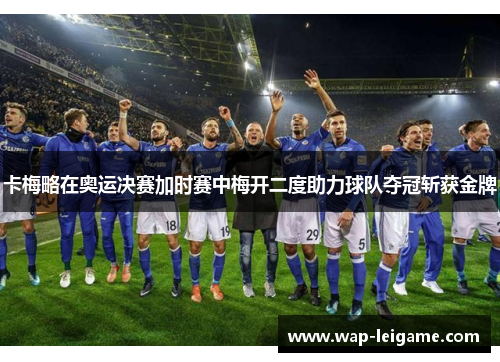 卡梅略在奥运决赛加时赛中梅开二度助力球队夺冠斩获金牌