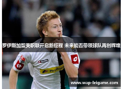 罗伊斯加盟美职联开启新征程 未来能否带领球队再创辉煌